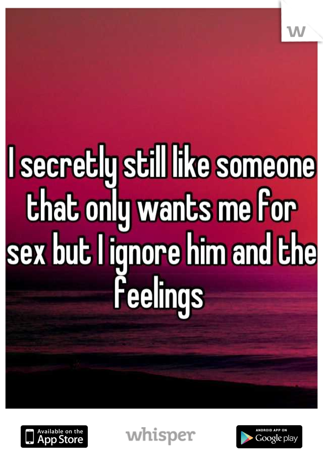 I secretly still like someone that only wants me for sex but I ignore him and the feelings 