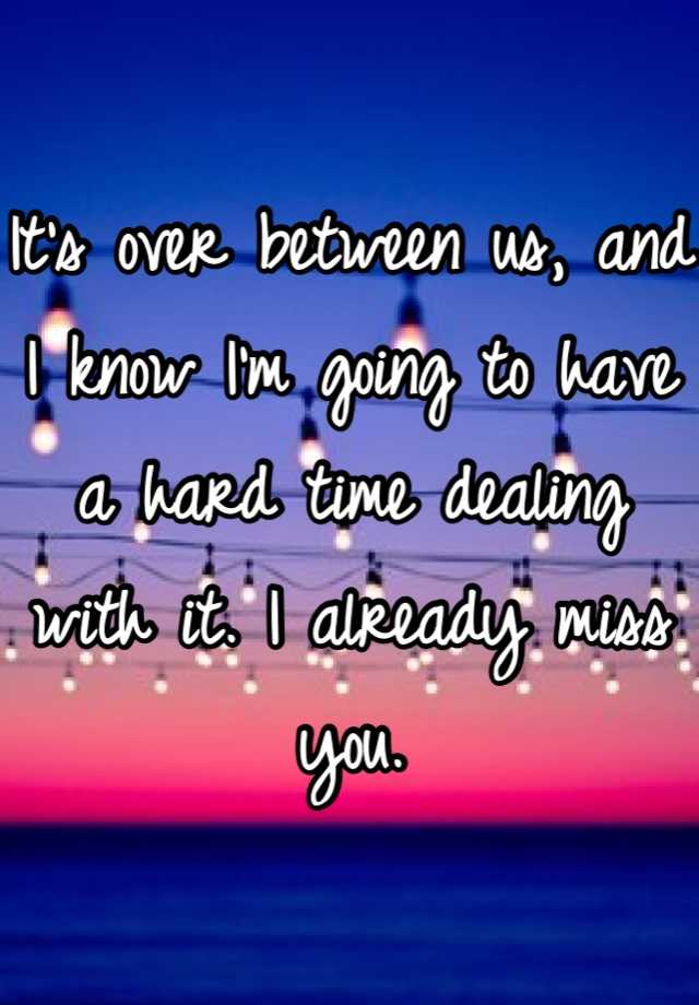 it-s-over-between-us-and-i-know-i-m-going-to-have-a-hard-time-dealing