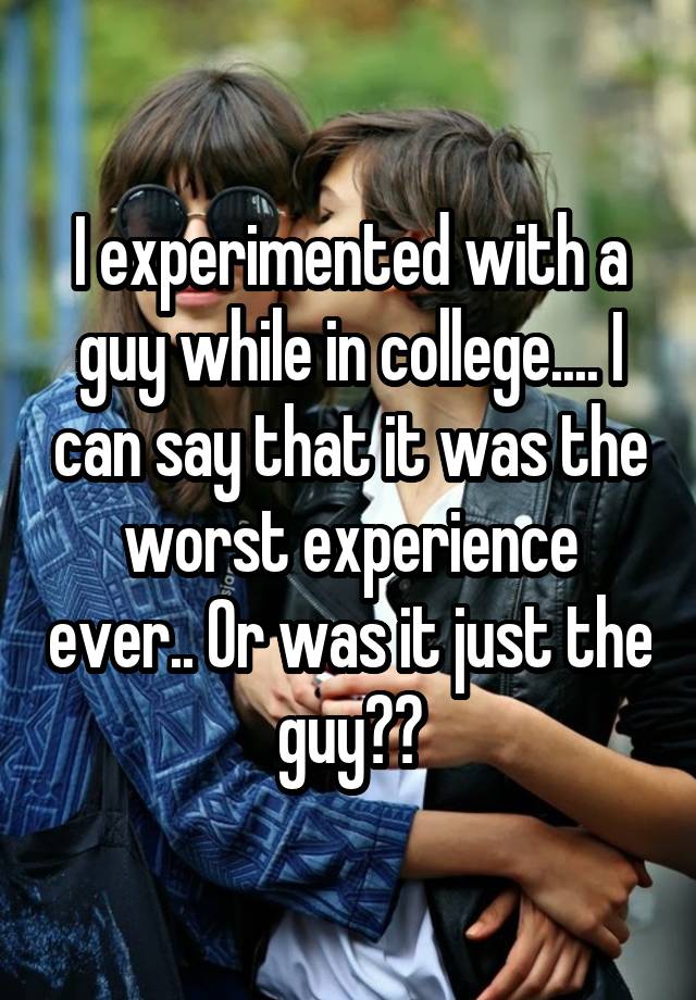 I experimented with a guy while in college.... I can say that it was the worst experience ever.. Or was it just the guy??