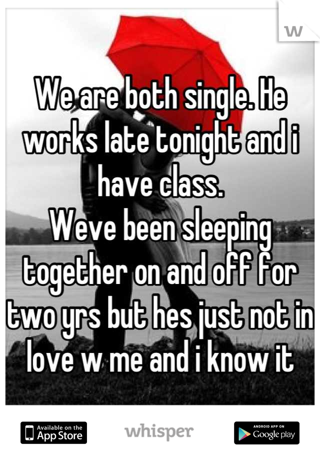 We are both single. He works late tonight and i have class.
Weve been sleeping together on and off for two yrs but hes just not in love w me and i know it