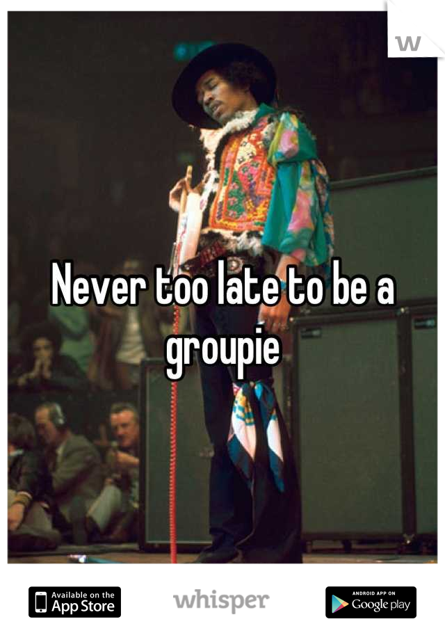 Never too late to be a groupie