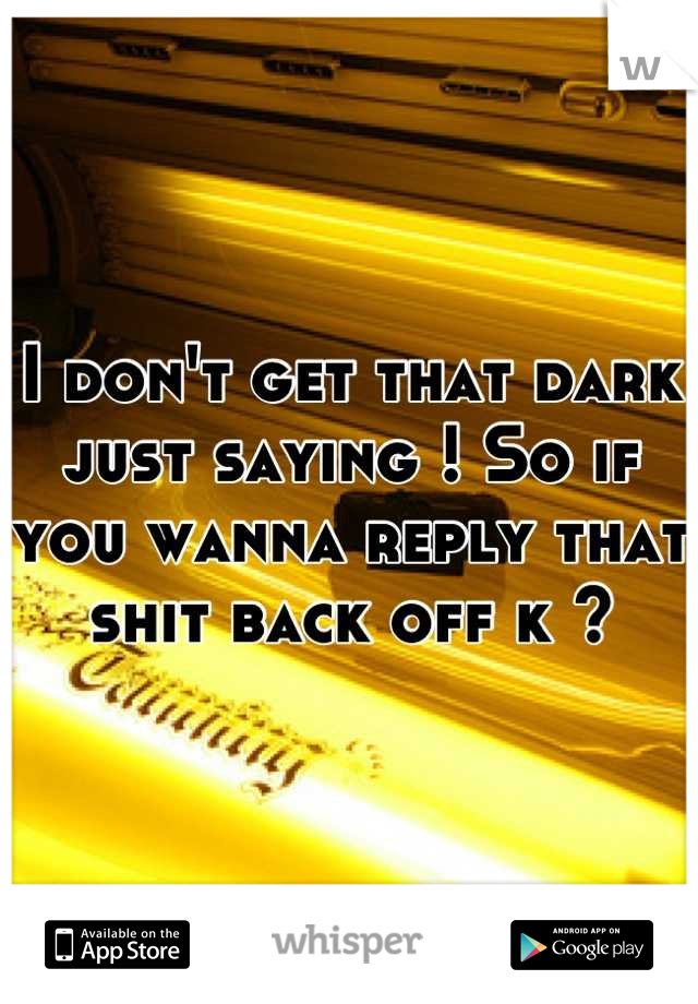 I don't get that dark just saying ! So if you wanna reply that shit back off k ?