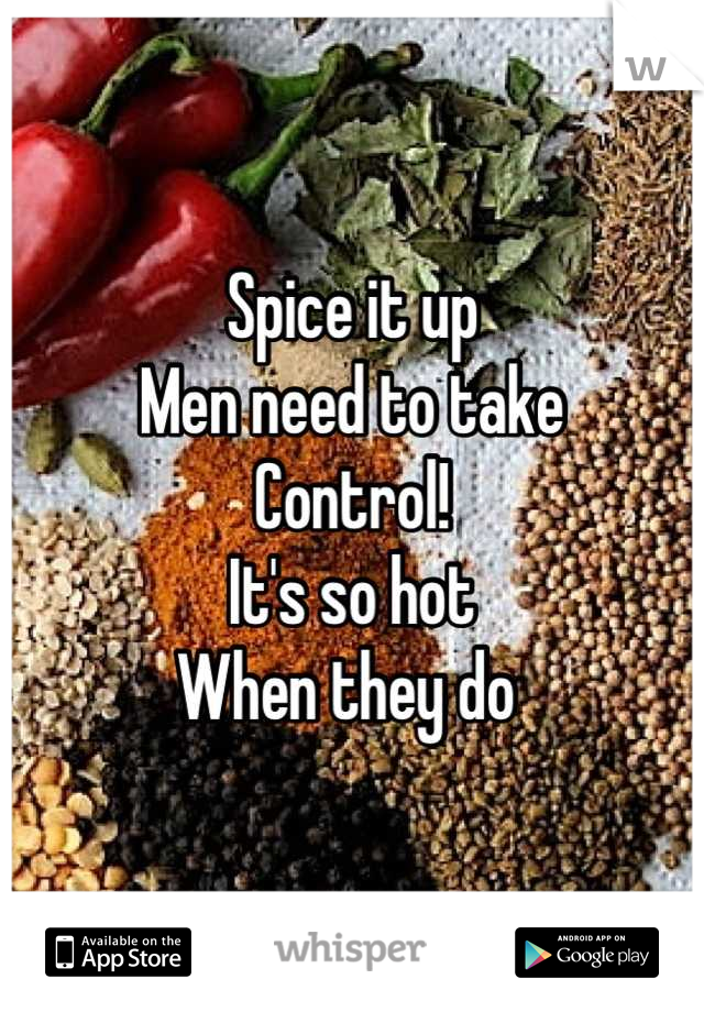 Spice it up 
Men need to take
Control!
It's so hot 
When they do 
