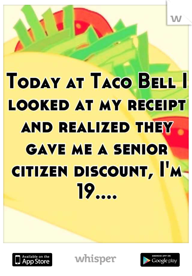 Today at Taco Bell I looked at my receipt and realized they gave me a senior citizen discount, I'm 19....