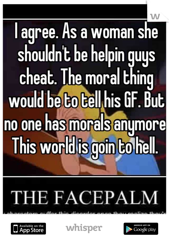 I agree. As a woman she shouldn't be helpin guys cheat. The moral thing would be to tell his GF. But no one has morals anymore. This world is goin to hell. 