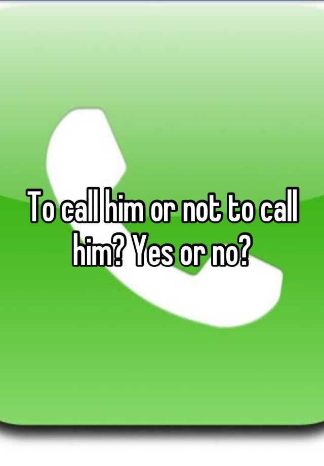 to-call-him-or-not-to-call-him-yes-or-no