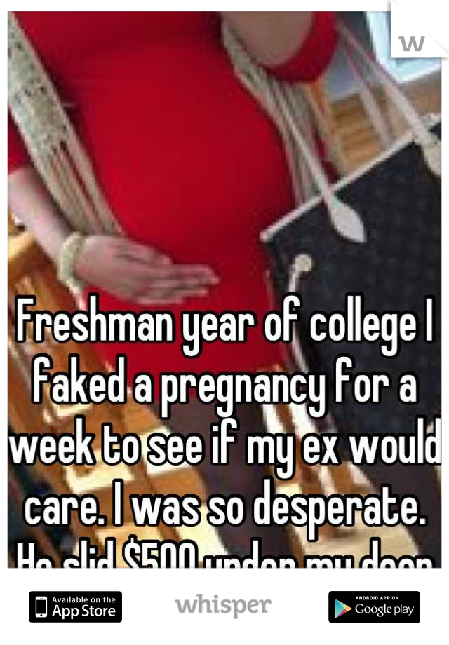 Freshman year of college I faked a pregnancy for a week to see if my ex would care. I was so desperate. 
He slid $500 under my door for an abortion. 