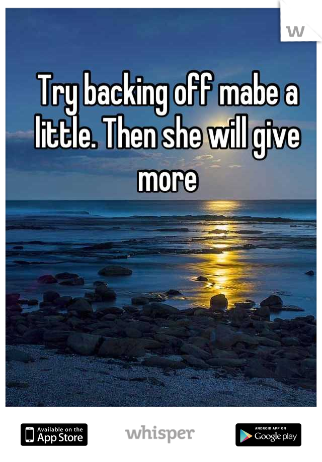 Try backing off mabe a little. Then she will give more