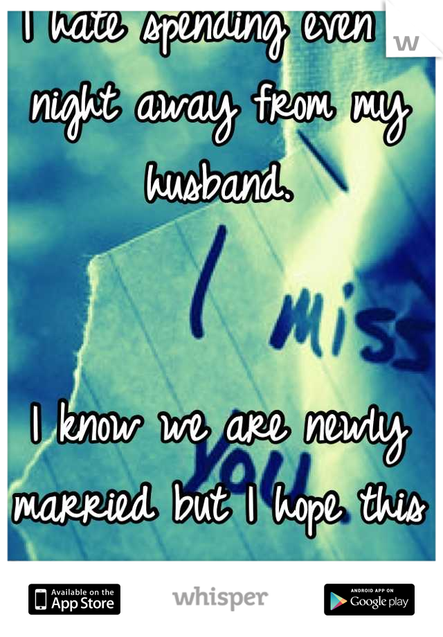 I hate spending even a night away from my husband. 


I know we are newly married but I hope this feeling never goes away...