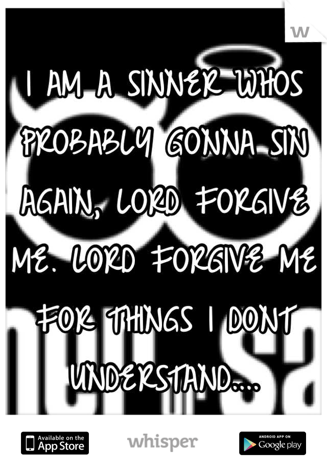 I AM A SINNER WHOS PROBABLY GONNA SIN AGAIN, LORD FORGIVE ME. LORD FORGIVE ME FOR THINGS I DONT UNDERSTAND....