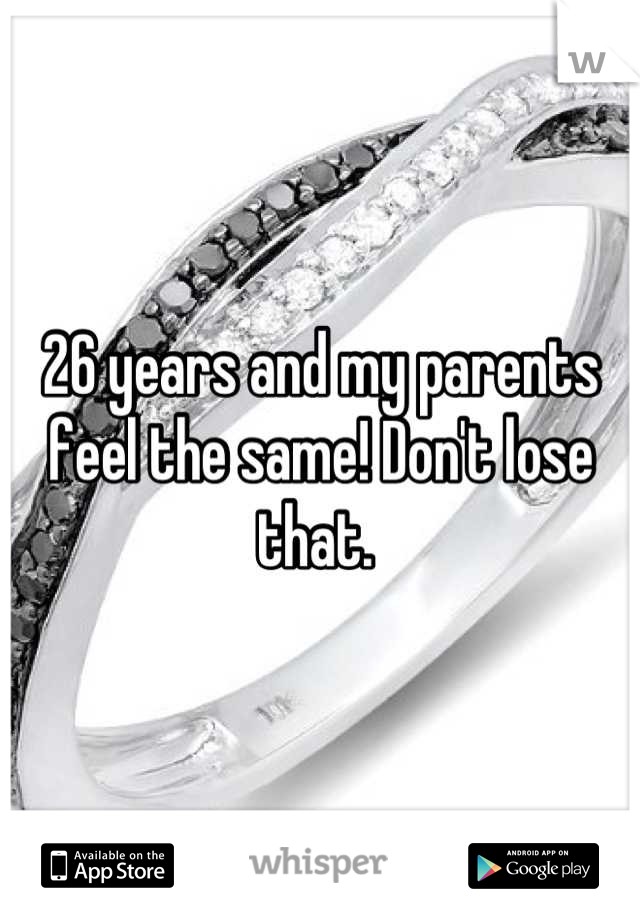 26 years and my parents feel the same! Don't lose that. 
