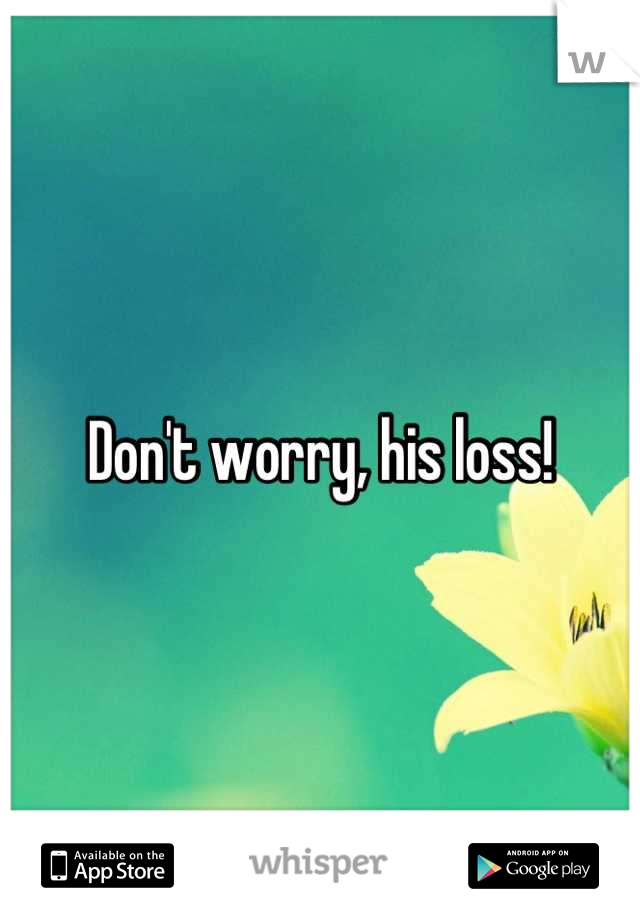 Don't worry, his loss!