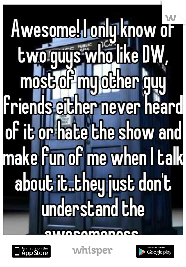 Awesome! I only know of two guys who like DW, most of my other guy friends either never heard of it or hate the show and make fun of me when I talk about it..they just don't understand the awesomeness 