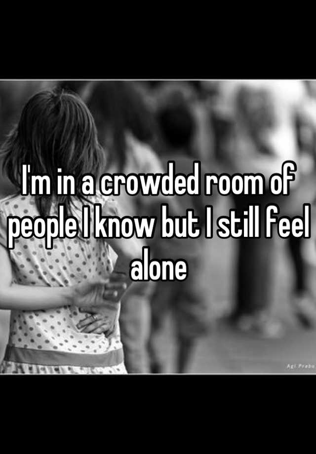 i-m-in-a-crowded-room-of-people-i-know-but-i-still-feel-alone