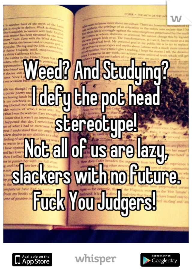 Weed? And Studying? 
I defy the pot head stereotype! 
Not all of us are lazy, slackers with no future.
Fuck You Judgers! 
