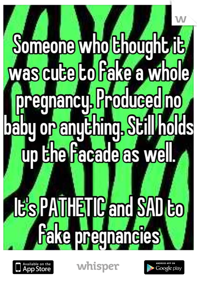 Someone who thought it was cute to fake a whole pregnancy. Produced no baby or anything. Still holds up the facade as well.

It's PATHETIC and SAD to fake pregnancies