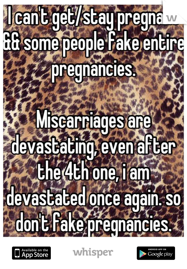 I can't get/stay pregnant && some people fake entire pregnancies.

Miscarriages are devastating, even after the 4th one, i am devastated once again. so don't fake pregnancies.
It's not cute.