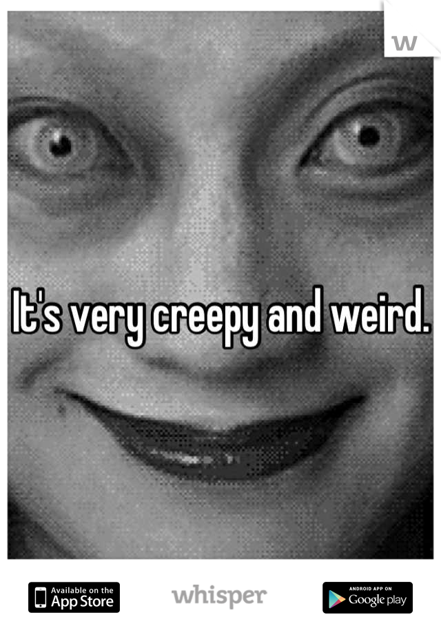 It's very creepy and weird.