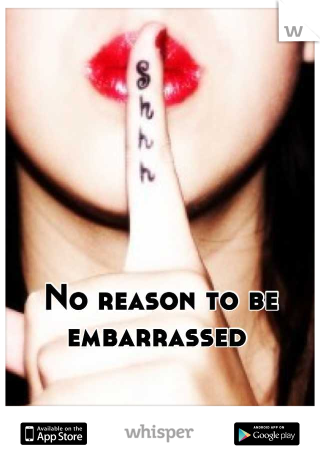 No reason to be embarrassed 