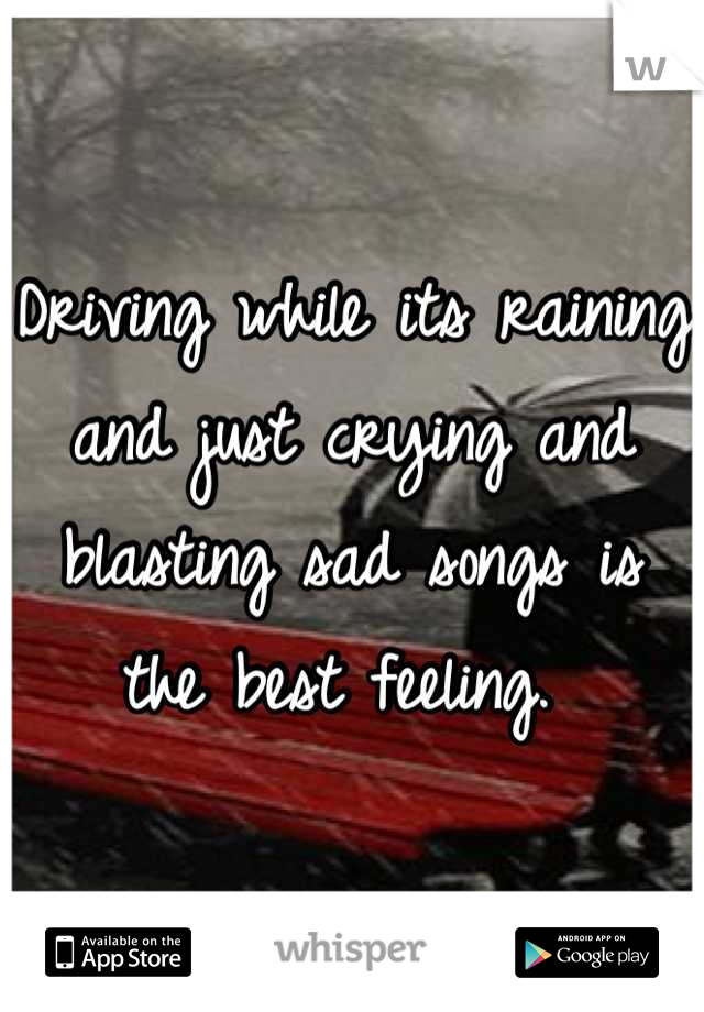 Driving while its raining and just crying and blasting sad songs is the best feeling. 