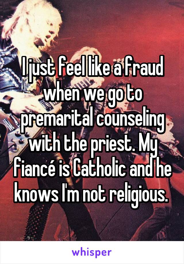 I just feel like a fraud when we go to premarital counseling with the priest. My fiancé is Catholic and he knows I'm not religious. 