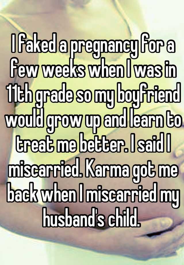 I faked a pregnancy for a few weeks when I was in 11th grade so my boyfriend would grow up and learn to treat me better. I said I miscarried. Karma got me back when I miscarried my husband's child. 