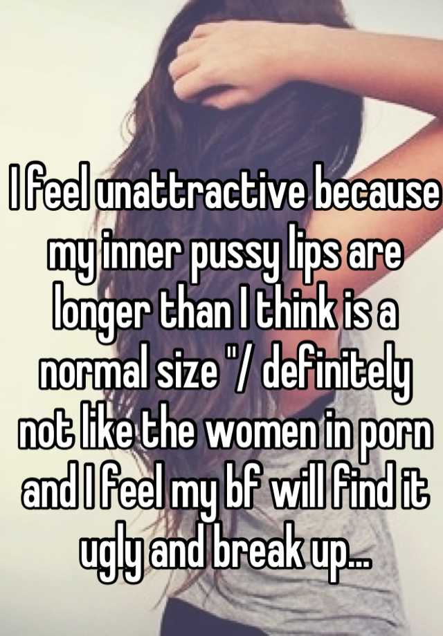 I feel unattractive because my inner pussy lips are longer than I think is a normal size "/ definitely not like the women in porn and I feel my bf will find it ugly and break up...