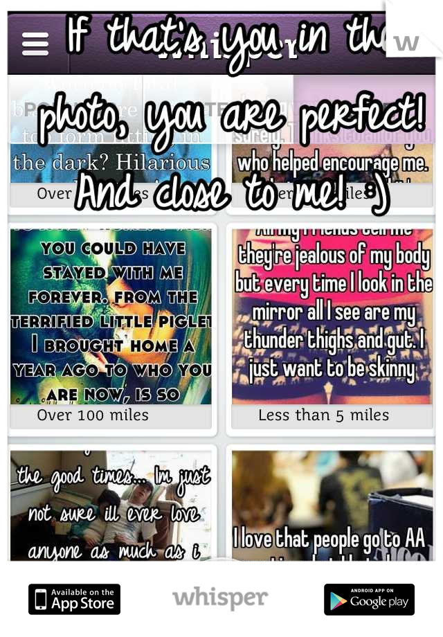 If that's you in the photo, you are perfect! And close to me! :)