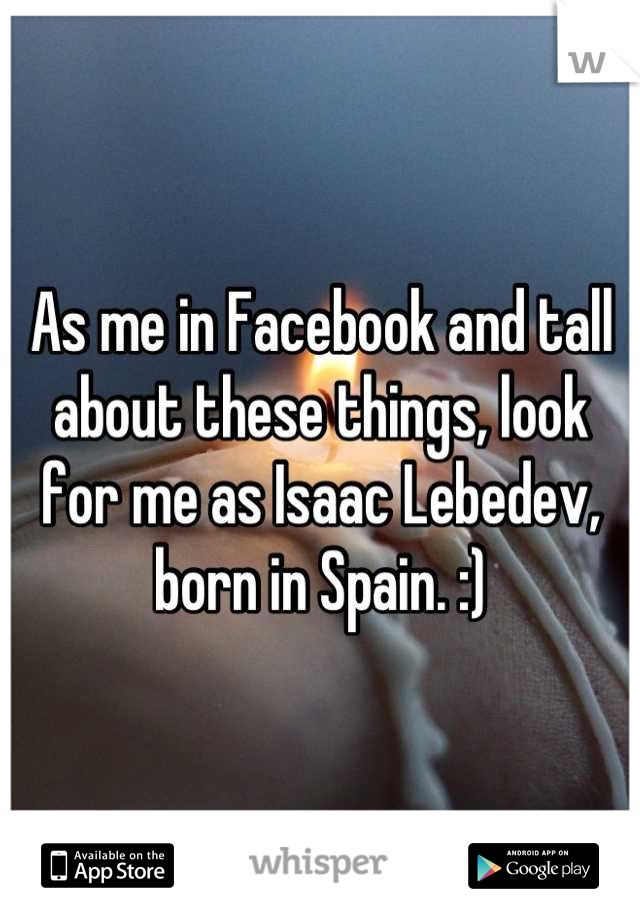 As me in Facebook and tall about these things, look for me as Isaac Lebedev, born in Spain. :)