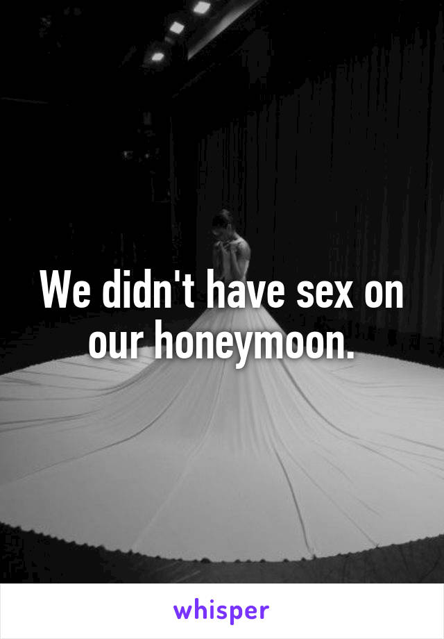 We didn't have sex on our honeymoon.