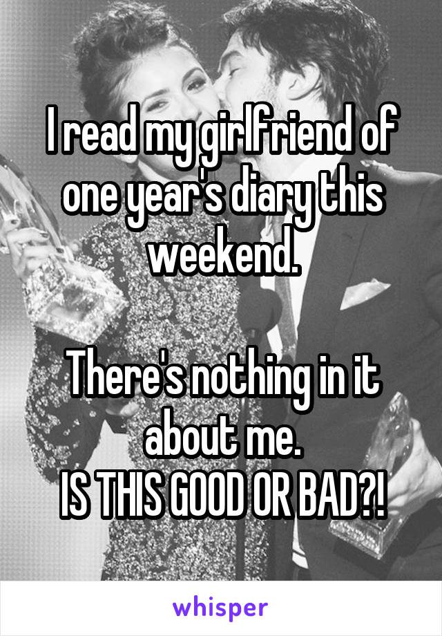 I read my girlfriend of one year's diary this weekend.

There's nothing in it about me.
IS THIS GOOD OR BAD?!