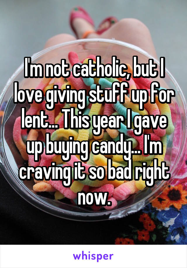I'm not catholic, but I love giving stuff up for lent... This year I gave up buying candy... I'm craving it so bad right now.