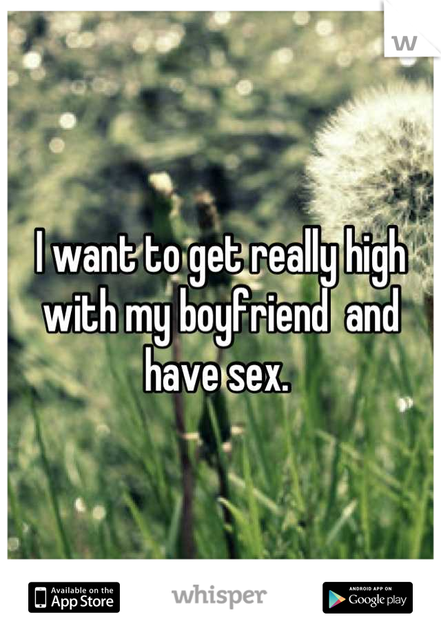 I want to get really high with my boyfriend  and have sex. 