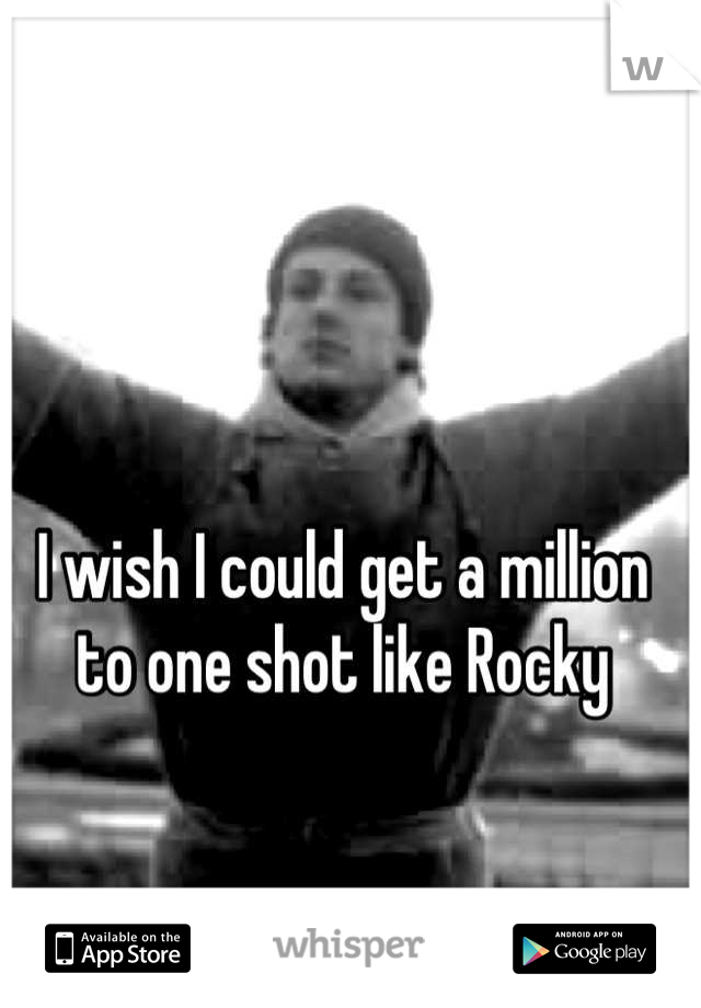I wish I could get a million to one shot like Rocky

