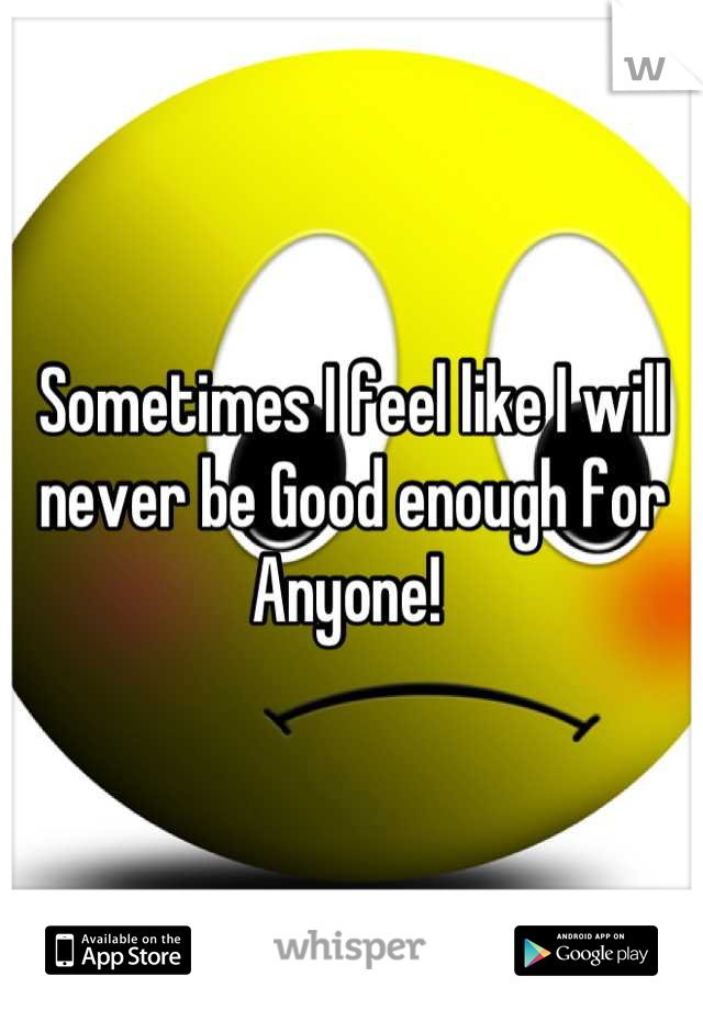 Sometimes I feel like I will never be Good enough for Anyone! 
