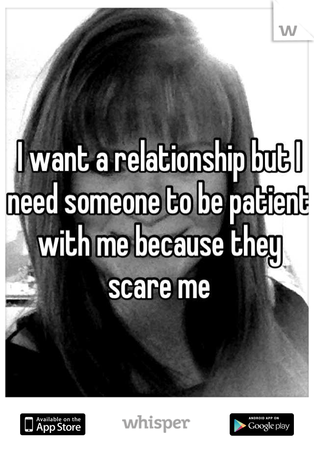 I want a relationship but I need someone to be patient with me because they scare me
