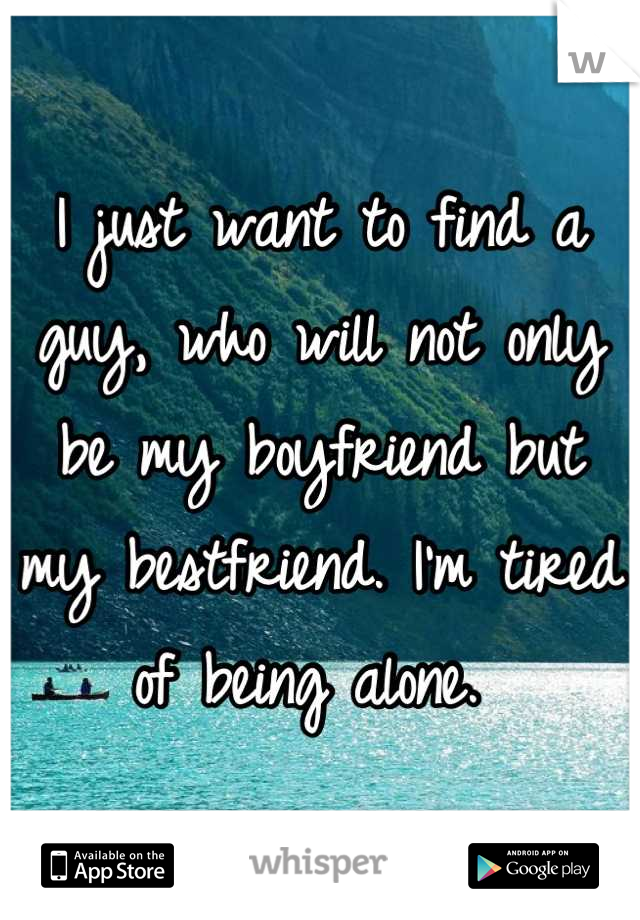 I just want to find a guy, who will not only be my boyfriend but my bestfriend. I'm tired of being alone. 