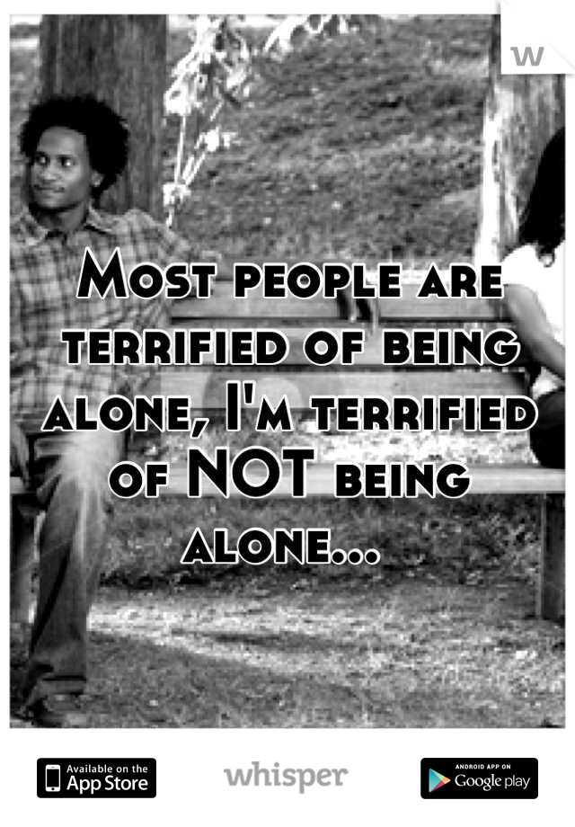 Most people are terrified of being alone, I'm terrified of NOT being alone... 