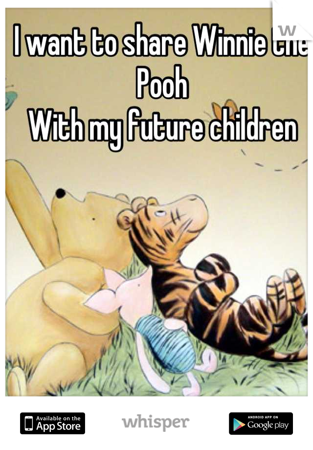 I want to share Winnie the Pooh
With my future children