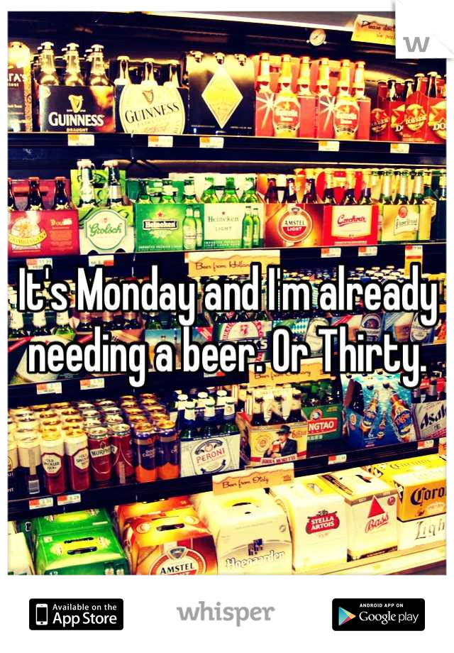It's Monday and I'm already needing a beer. Or Thirty.
