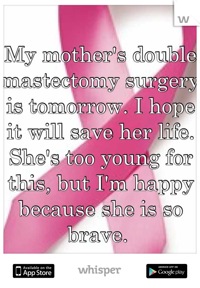 My mother's double mastectomy surgery is tomorrow. I hope it will save her life. She's too young for this, but I'm happy because she is so brave. 