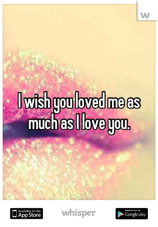 I wish you loved me as much as I love you.