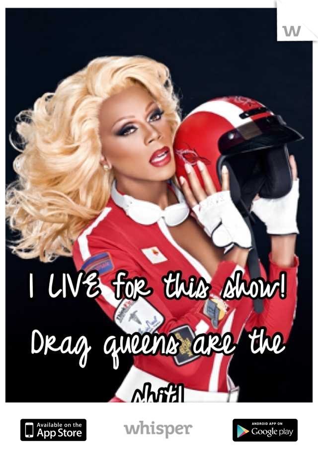 I LIVE for this show! Drag queens are the shit!