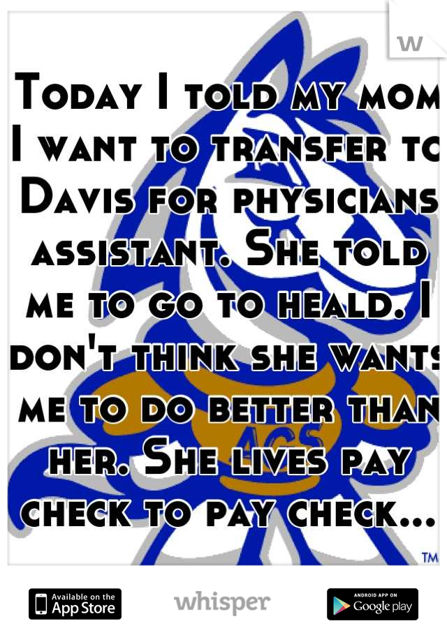 Today I told my mom I want to transfer to Davis for physicians assistant. She told me to go to heald. I don't think she wants me to do better than her. She lives pay check to pay check...
