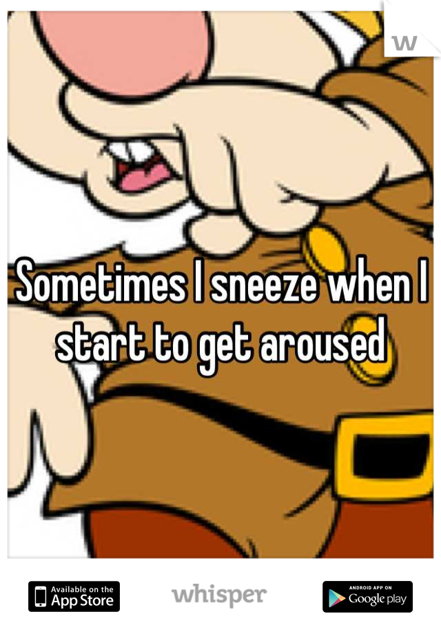 Sometimes I sneeze when I start to get aroused