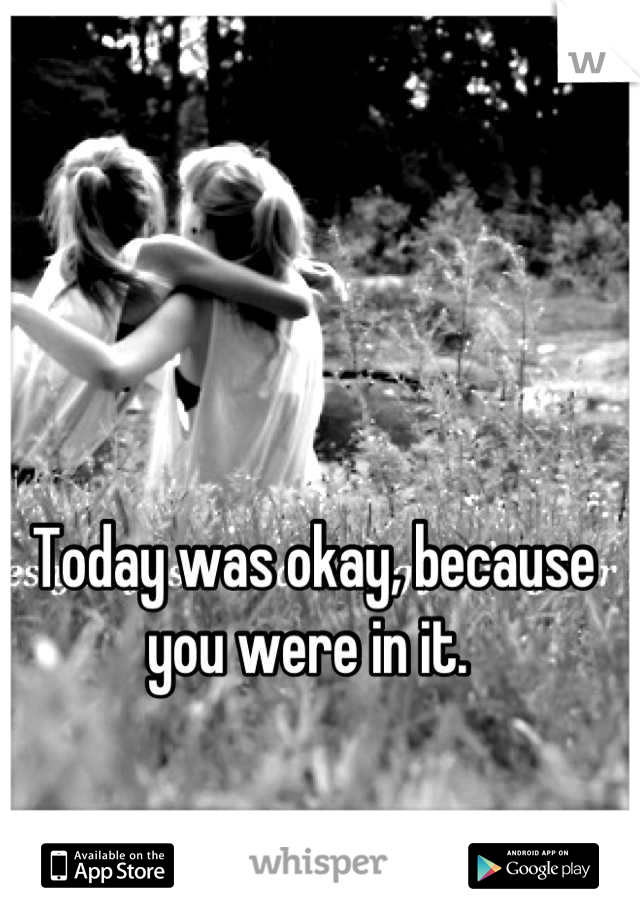 Today was okay, because you were in it. 