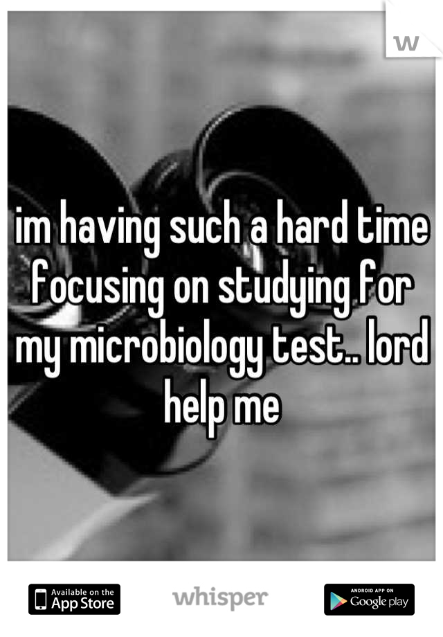 im having such a hard time focusing on studying for my microbiology test.. lord help me