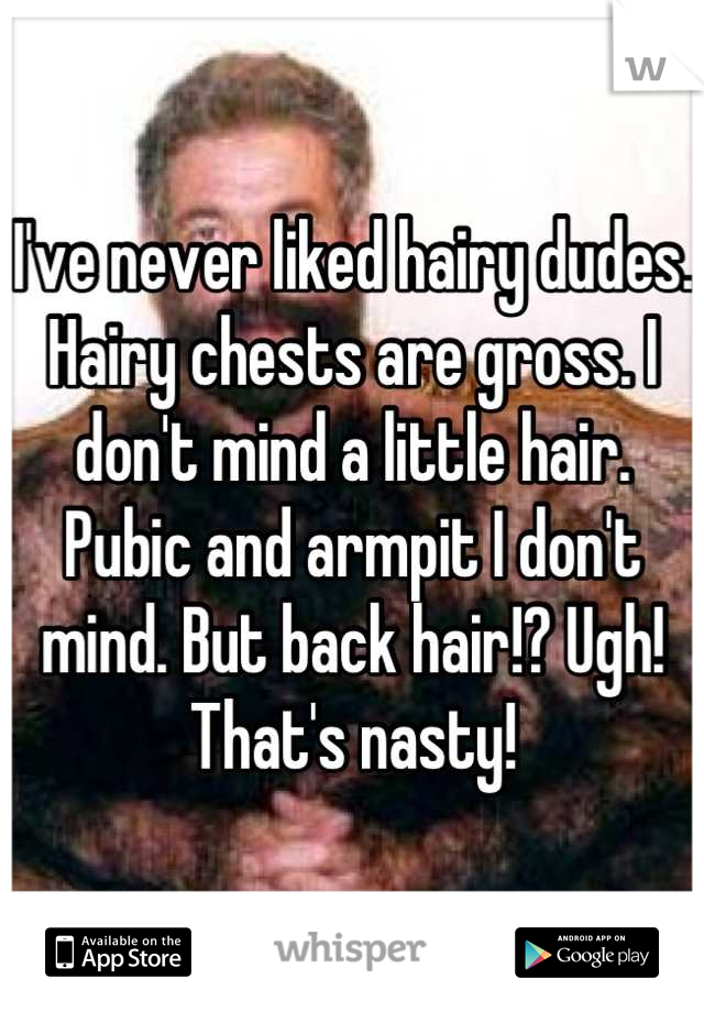 I've never liked hairy dudes. Hairy chests are gross. I don't mind a little hair. Pubic and armpit I don't mind. But back hair!? Ugh! That's nasty!
