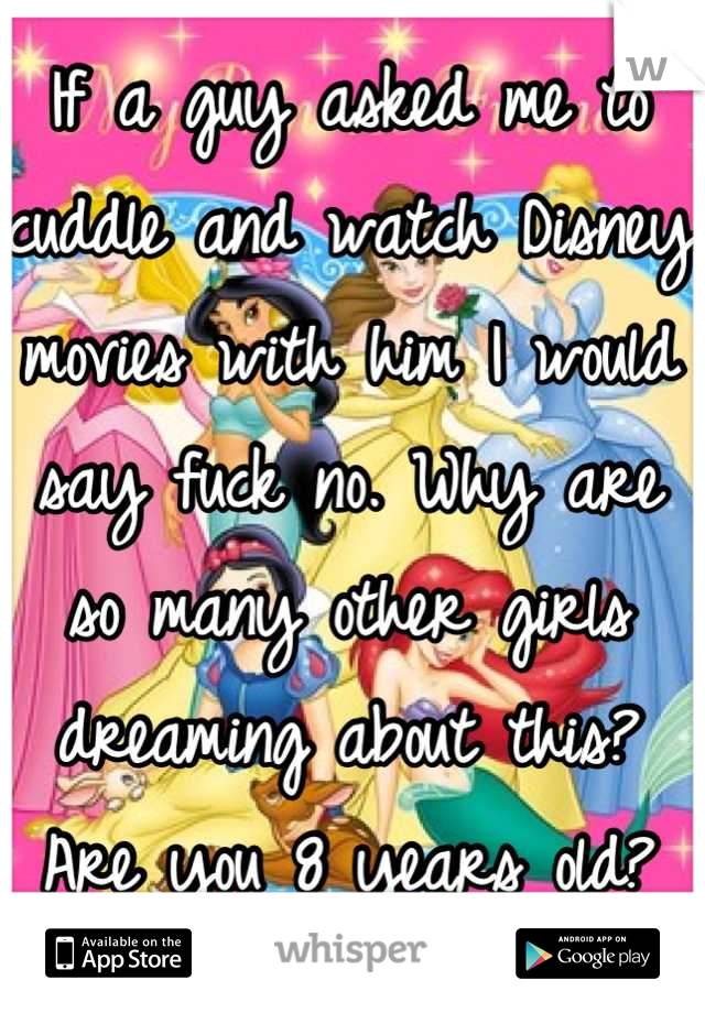 If a guy asked me to cuddle and watch Disney movies with him I would say fuck no. Why are so many other girls dreaming about this? Are you 8 years old?