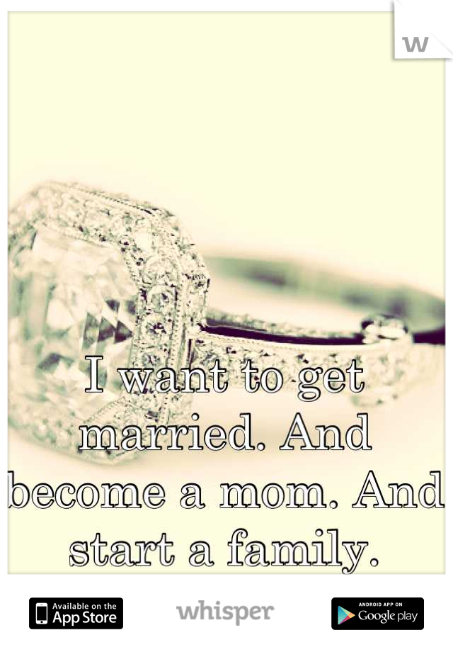 I want to get married. And become a mom. And start a family. Right. Now. 